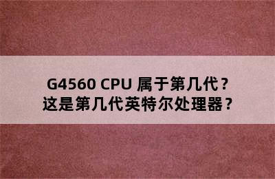 G4560 CPU 属于第几代？这是第几代英特尔处理器？